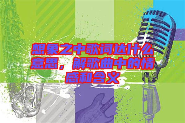 想象之中歌詞達(dá)什么意思,解歌曲中的情感和含義