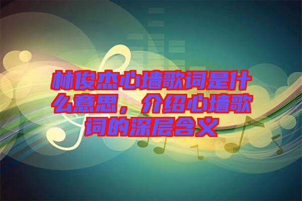 林俊杰心墻歌詞是什么意思，介紹心墻歌詞的深層含義