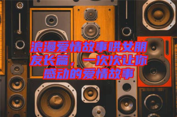 浪漫愛情故事哄女朋友長篇，一次次讓你感動的愛情故事