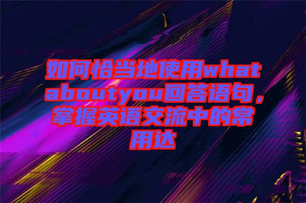 如何恰當?shù)厥褂脀hataboutyou回答語句,掌握英語交流中的常用達