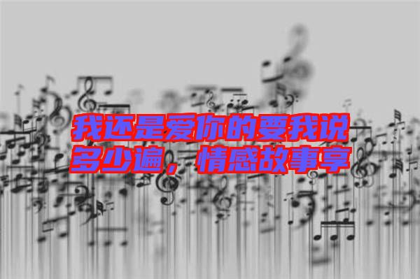 我還是愛你的要我說(shuō)多少遍，情感故事享