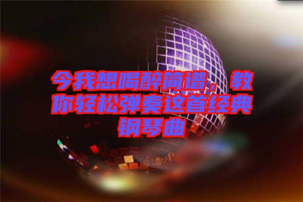 今我想喝醉簡譜，教你輕松彈奏這首經典鋼琴曲