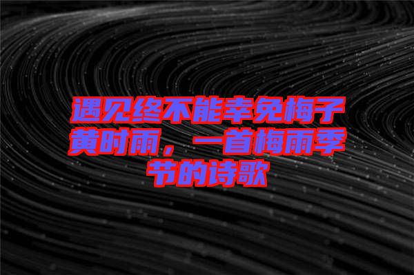 遇見(jiàn)終不能幸免梅子黃時(shí)雨,一首梅雨季節(jié)的詩(shī)歌