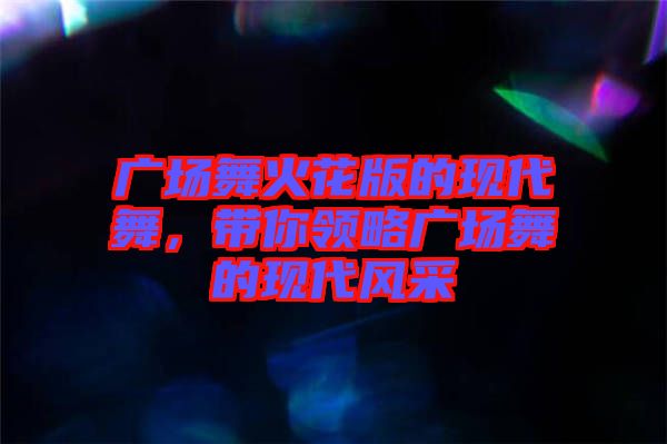 廣場舞火花版的現代舞,帶你領略廣場舞的現代風采