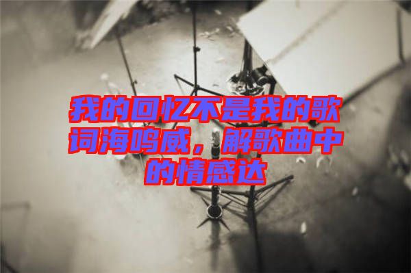 我的回憶不是我的歌詞海鳴威,解歌曲中的情感達(dá)