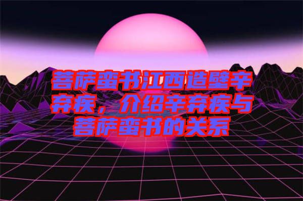 菩薩蠻書江西造壁辛棄疾，介紹辛棄疾與菩薩蠻書的關系
