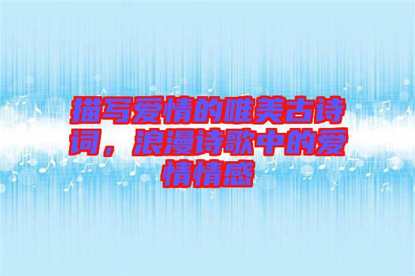 描寫愛情的唯美古詩(shī)詞,浪漫詩(shī)歌中的愛情情感