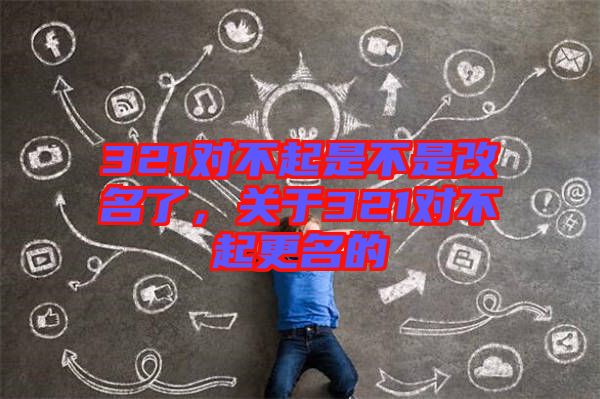 321對不起是不是改名了,關(guān)于321對不起更名的