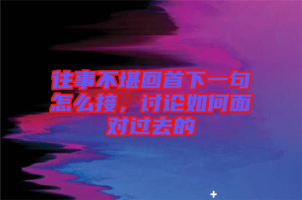 往事不堪回首下一句怎么接，討論如何面對過去的
