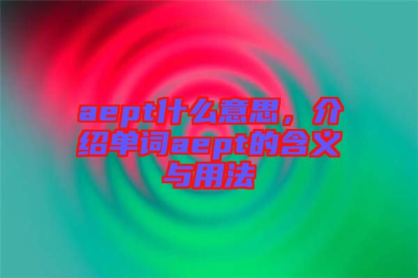 aept什么意思，介紹單詞aept的含義與用法