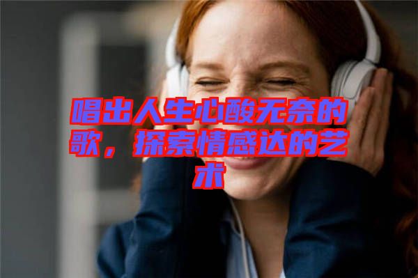 唱出人生心酸無奈的歌，探索情感達的藝術