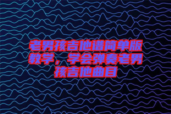 老男孩吉他譜簡單版教學，學會彈奏老男孩吉他曲目