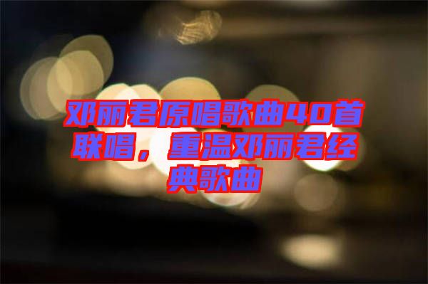 鄧麗君原唱歌曲40首聯(lián)唱,重溫鄧麗君經(jīng)典歌曲