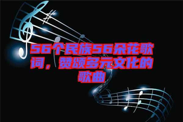 56個民族56朵花歌詞，贊頌多元文化的歌曲