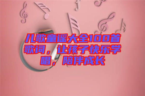 兒歌童謠大全100首歌詞,讓孩子快樂學(xué)唱,陪伴成長