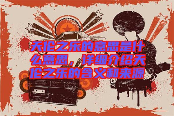 天倫之樂的意思是什么意思,詳細(xì)介紹天倫之樂的含義和來源
