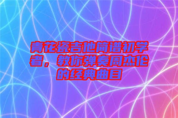 青花瓷吉他簡譜初學(xué)者,教你彈奏周杰倫的經(jīng)典曲目