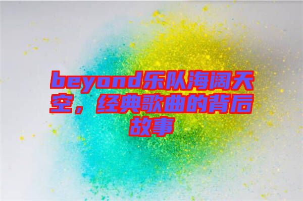beyond樂隊海闊天空，經典歌曲的背后故事