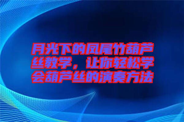 月光下的鳳尾竹葫蘆絲教學，讓你輕松學會葫蘆絲的演奏方法