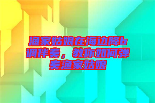 漁家姑娘在海邊降b調伴奏，教你如何彈奏漁家姑娘