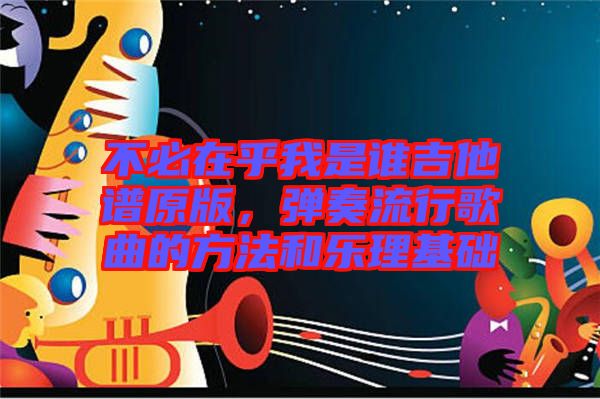 不必在乎我是誰吉他譜原版,彈奏流行歌曲的方法和樂理基礎(chǔ)