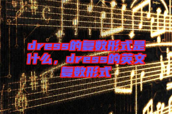 dress的復(fù)數(shù)形式是什么，dress的英文復(fù)數(shù)形式