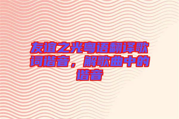 友誼之光粵語(yǔ)翻譯歌詞諧音,解歌曲中的諧音