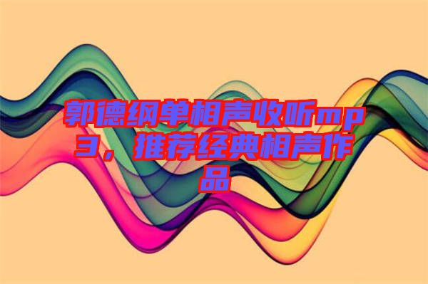 郭德綱單相聲收聽mp3,推薦經(jīng)典相聲作品