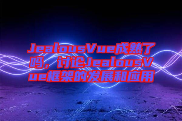 JealousVue成熟了嗎，討論JealousVue框架的發展和應用