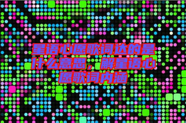 星語心愿歌詞達(dá)的是什么意思,解星語心愿歌詞內(nèi)涵