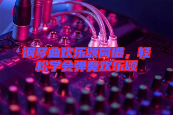 鋼琴曲歡樂頌簡(jiǎn)譜,輕松學(xué)會(huì)彈奏歡樂頌