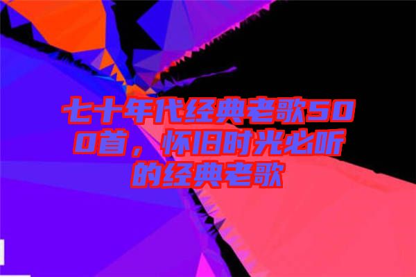 七十年代經(jīng)典老歌500首,懷舊時光必聽的經(jīng)典老歌