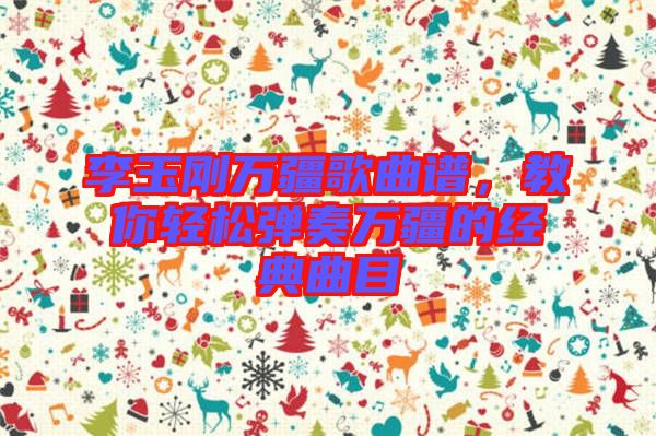 李玉剛萬疆歌曲譜，教你輕松彈奏萬疆的經典曲目