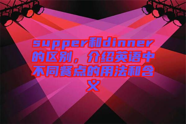 supper和dinner的區(qū)別,介紹英語中不同餐點的用法和含義