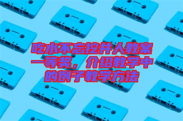 吃水不忘挖井人教案一等獎(jiǎng),介紹教學(xué)中的例子教學(xué)方法