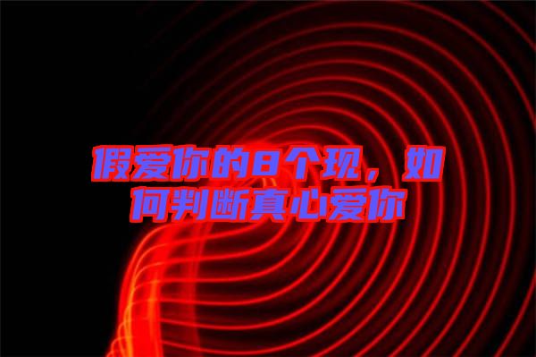 假愛(ài)你的8個(gè)現(xiàn),如何判斷真心愛(ài)你