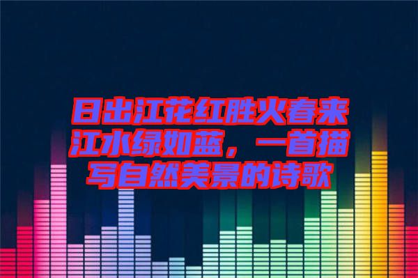 日出江花紅勝火春來江水綠如藍(lán)，一首描寫自然美景的詩(shī)歌