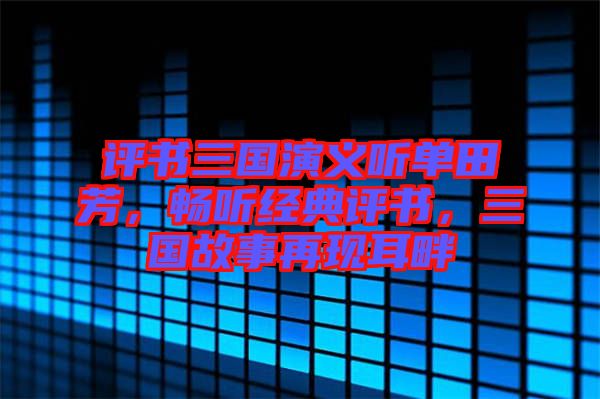 評(píng)書三國(guó)演義聽單田芳，暢聽經(jīng)典評(píng)書，三國(guó)故事再現(xiàn)耳畔