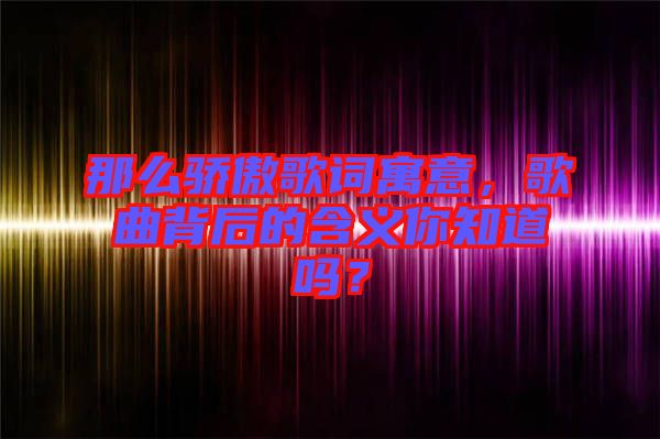 那么驕傲歌詞寓意，歌曲背后的含義你知道嗎？