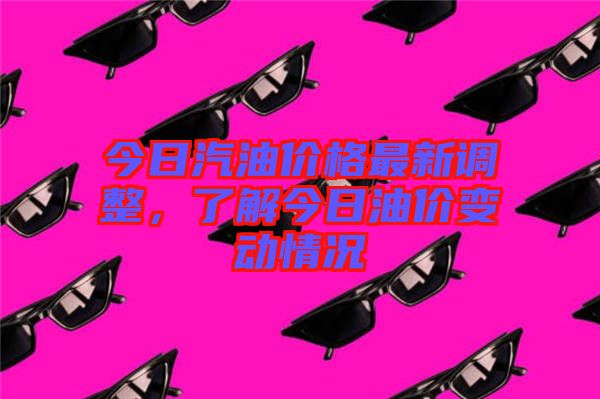 今日汽油價(jià)格最新調(diào)整,了解今日油價(jià)變動(dòng)情況