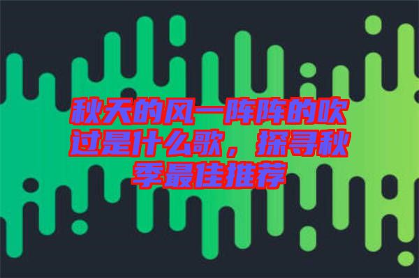 秋天的風一陣陣的吹過是什么歌，探尋秋季最佳推薦