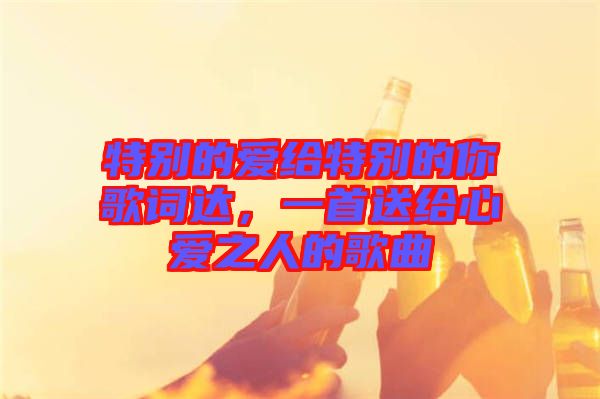 特別的愛給特別的你歌詞達，一首送給心愛之人的歌曲