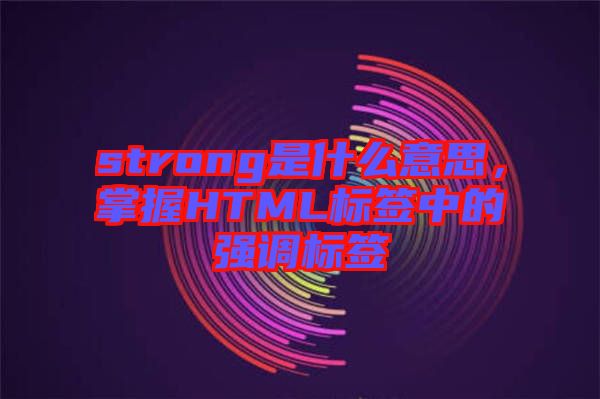 strong是什么意思,掌握HTML標簽中的強調標簽