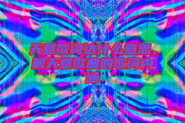 天意歌詞達什么意思,解天意歌曲的歌詞內(nèi)涵
