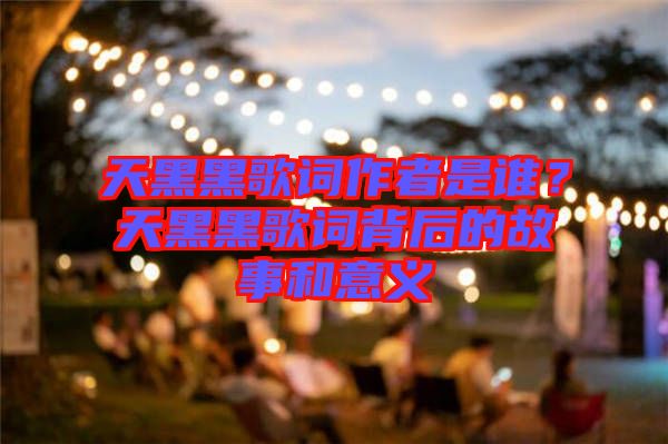 天黑黑歌詞作者是誰？天黑黑歌詞背后的故事和意義