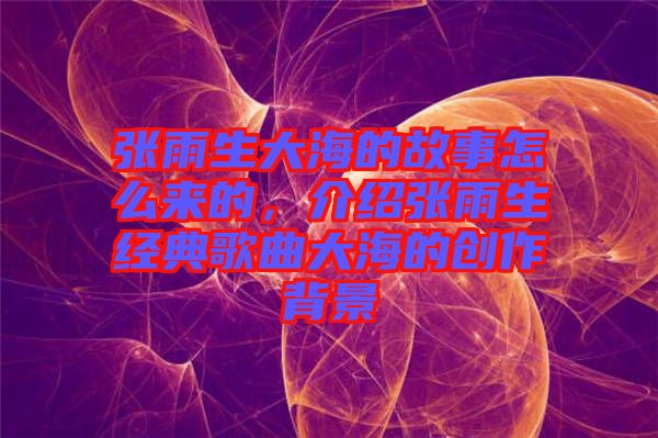張雨生大海的故事怎么來的，介紹張雨生經典歌曲大海的創作背景