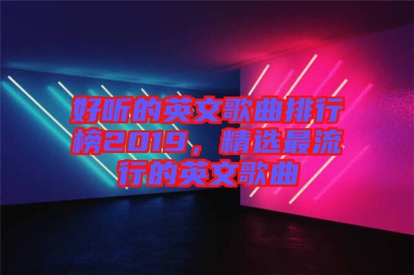 好聽的英文歌曲排行榜2019，精選最流行的英文歌曲