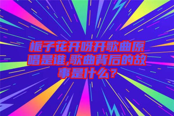 梔子花開呀開歌曲原唱是誰,歌曲背后的故事是什么？