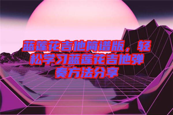 藍蓮花吉他簡譜版,輕松學習藍蓮花吉他彈奏方法分享