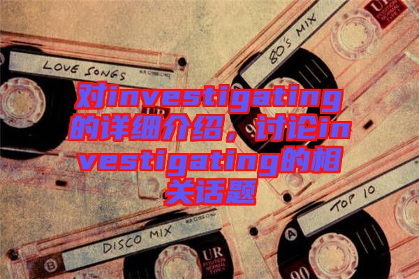 對investigating的詳細介紹,討論investigating的相關(guān)話題